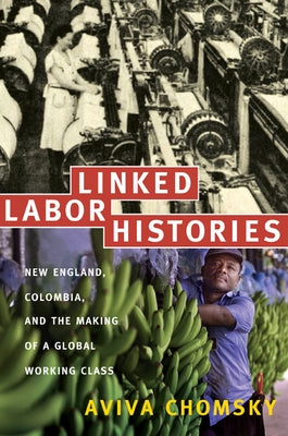 Linked Labor Histories: New England, Colombia, and the Making of a Global Working Class by Chomsky, Aviva