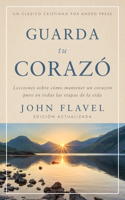 Guarda tu coraz?n: Lecciones sobre c?mo mantener un coraz?n puro en todas las etapas de la vida by Flavel, John