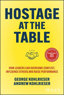 Hostage at the Table: How Leaders Can Overcome Conflict, Influence Others and Raise Performance by Kohlrieser, George