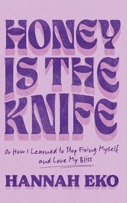 Honey Is the Knife: Or How I Learned to Stop Fixing Myself and Love My Bliss by Eko, Hannah