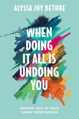 When Doing It All Is Undoing You: Meeting God in Your Unmet Expectations by Bethke, Alyssa Joy