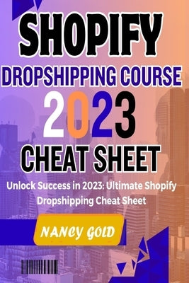 Shopify Dropshipping Course 2023 Cheat Sheet: Unlock Success in 2023: Your Ultimate Shopify Dropshipping Cheat Sheet by Gold, Nancy