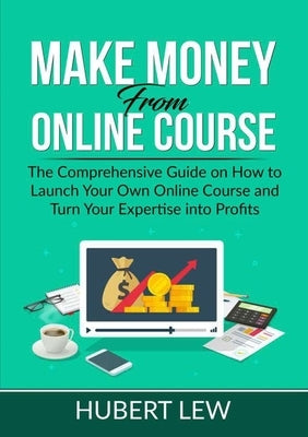 Make Money From Online Course: The Comprehensive Guide on How to Launch Your Own Online Course and Turn Your Expertise into Profits by Lew, Hubert