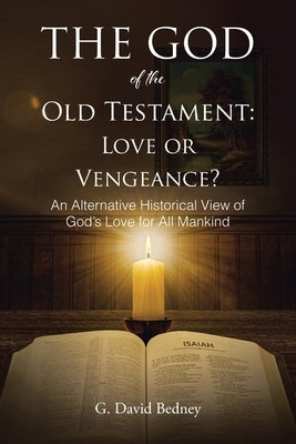 The God of the Old Testament: Love or Vengeance?: An Alternative Historical View of God's Love for All Mankind by Bedney, G. David