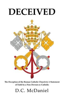 Deceived: The Deception of the Roman Catholic Church & A Statement of Faith by a Non-Devout ex-Catholic by McDaniel, D. C.