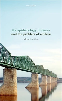 The Epistemology of Desire and the Problem of Nihilism by Hazlett, Allan