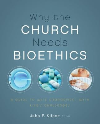 Why the Church Needs Bioethics: A Guide to Wise Engagement with Life's Challenges by Kilner, John F.