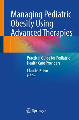 Managing Pediatric Obesity Using Advanced Therapies: Practical Guide for Pediatric Health Care Providers by Fox, Claudia K.