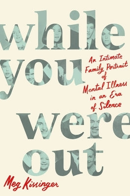 While You Were Out: An Intimate Family Portrait of Mental Illness in an Era of Silence by Kissinger, Meg