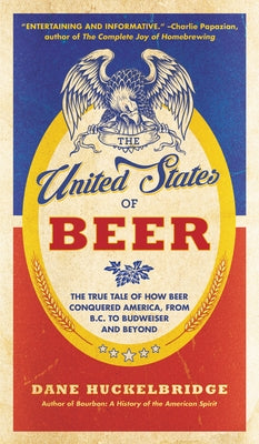 The United States of Beer: The True Tale of How Beer Conquered America, from B.C. to Budweiser and Beyond by Huckelbridge, Dane