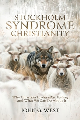 Stockholm Syndrome Christianity: Why America's Christian Leaders Are Failing - and What We Can Do About It by West, John G.