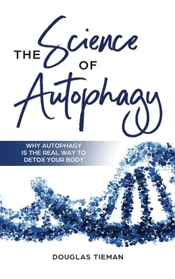 The Science Of Autophagy: Why Autophagy Is The Real Way To Detox Your Body by Tieman, Douglas