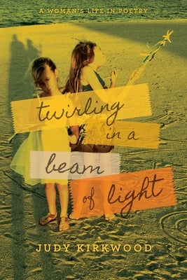 Twirling in a Beam of Light: A Woman's Life in Poetry by Kirkwood, Judy