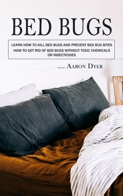 Bed Bugs: Learn How to Kill Bed Bugs and Prevent Bed Bug Bites (How to Get Rid of Bed Bugs without Toxic Chemicals or Insecticid by Dyer, Aaron