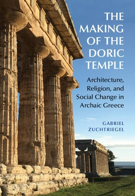 The Making of the Doric Temple: Architecture, Religion, and Social Change in Archaic Greece by Zuchtriegel, Gabriel