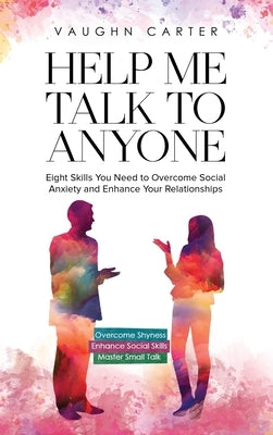 Help Me Talk To Anyone: Eight Skills You Need to Overcome Social Anxiety and Enhance Your Relationships by Carter, Vaughn