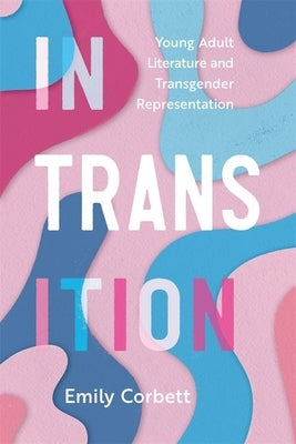 In Transition: Young Adult Literature and Transgender Representation by Corbett, Emily