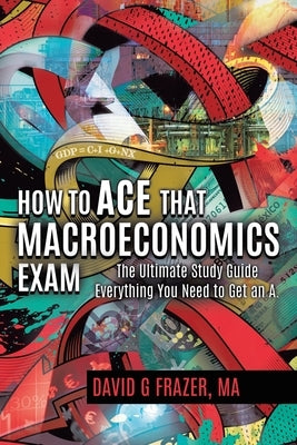 How to Ace That Macroeconomics Exam: The Ultimate Study Guide Everything You Need to Get an A by Frazer, David G.