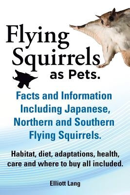 Flying Squirrels as Pets. Facts and Information. Including Japanese, Northern and Southern Flying Squirrels. Habitat, Diet, Adaptations, Health, Care by Lang, Elliot