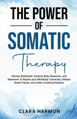 The Power of Somatic Therapy: Harness Breathwork, Enhance Body Awareness and Movement to Restore the Mind-Body Connection, Release Stored Trauma and by Harmon, Clara