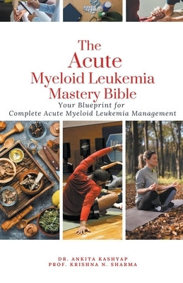 The Acute Myeloid Leukemia Mastery Bible: Your Blueprint for Complete Acute Myeloid Leukemia Management by Kashyap, Ankita