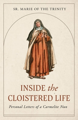 Inside the Cloistered Life: Personal Letters of a Carmelite Nun by Of the Trinity, Marie
