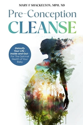 Pre-Conception Cleanse: Detoxify Your Life - Inside and Out - For The Optimal Health of Your Baby by Shackelton, Mary F.