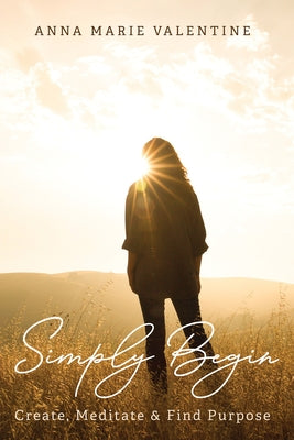 Simply Begin: Create, Meditate & Find Purpose by Valentine, Anna Marie