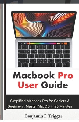 Macbook Pro User Guide: Simplified Macbook Pro for Seniors & Beginners: Master MacOS in 25 Minutes by Trigger, Benjamin F.