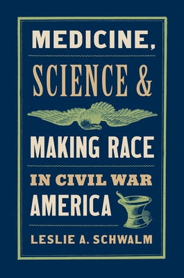 Medicine, Science, and Making Race in Civil War America by Schwalm, Leslie A.