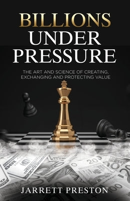 Billions Under Pressure: The Art and Science of Creating, Exchanging and Protecting Value by Preston, Jarrett