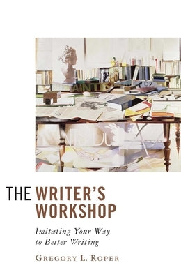 The Writer's Workshop: Imitating Your Way to Better Writing by Roper, Gregory L.