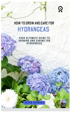 How to Grow and Care for Hydrangeas: A concise gardening guidebook with techniques on how to care for and grow hydrangeas for beginners by Gerrard, Susan