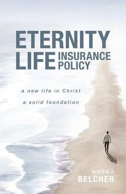 Eternity Life Insurance Policy: A New Life in Christ, A Solid Foundation by Belcher, Norma