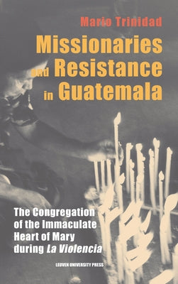 Missionaries and Resistance in Guatemala: The Congregation of the Immaculate Heart of Mary during 'La Violencia' by Trinidad, Mario