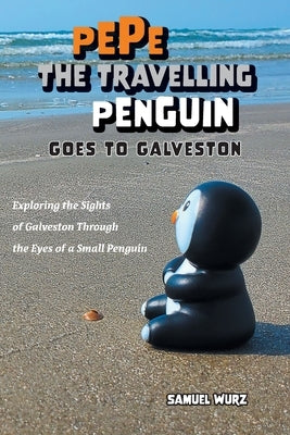 Pepe the Travelling Penguin Goes to Galveston: Exploring the Sights of Galveston Through the Eyes of a Small Penguin by Wurz, Samuel