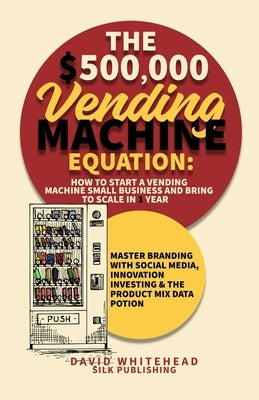 The $500,000 Vending Machine Equation: Master Branding with Social Media, Innovation Investing & The Product Mix Data Potion by Whitehead, David