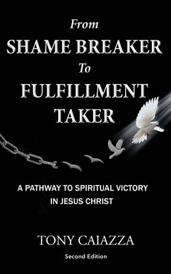 From Shame Breaker to Fulfillment Taker: A Pathway To Spiritual Victory In Jesus Christ! by Caiazza, Tony