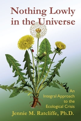 Nothing Lowly in the Universe: An Integral Approach to the Ecological Crisis by Ratcliffe, Jennie M.