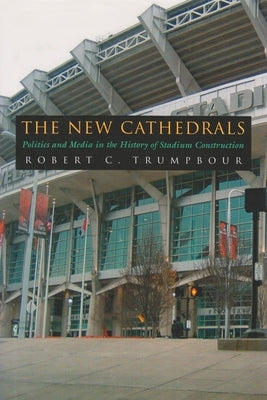 The New Cathedrals: Politics and Media in the History of Stadium Construction by Trumpbour, Robert C.