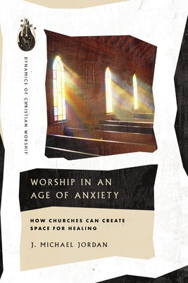 Worship in an Age of Anxiety: How Churches Can Create Space for Healing by Jordan, J. Michael