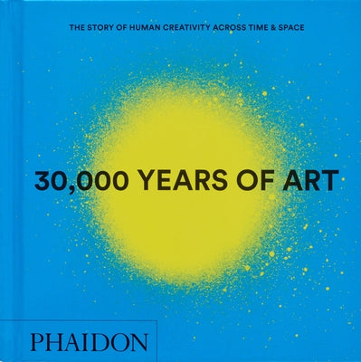 30,000 Years of Art: The Story of Human Creativity Across Time and Space by Editors, Phaidon