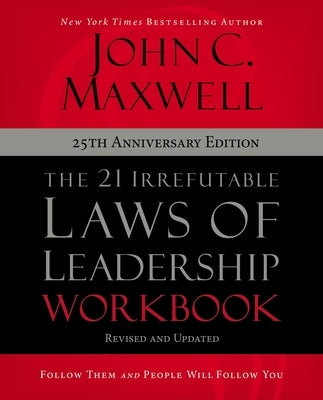 The 21 Irrefutable Laws of Leadership Workbook 25th Anniversary Edition: Follow Them and People Will Follow You by Maxwell, John C.