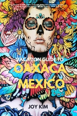 Vacation Guide to Oaxaca, Mexico 2024-2025: "Discover the Rich weaves of Oaxaca: Hiking, biking, Trekking, beaches, adventure, A Comprehensive Vacatio by Kim, Joy