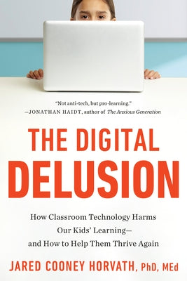 The Digital Delusion: How Classroom Technology Harms Our Kids' Learning--And How to Help Them Thrive Again; Updated Edition by Cooney Horvath, Jared, PhD Med