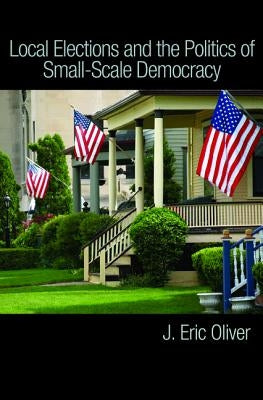 Local Elections and the Politics of Small-Scale Democracy by Oliver, J. Eric