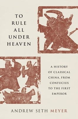 To Rule All Under Heaven: A History of Classical China, from Confucius to the First Emperor by Meyer, Andrew Seth