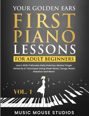 Your Golden Ears: First Piano Lessons for Adult Beginners Vol. 1: Learn With 5 Minutes Daily Practice, Master Finger Dexterity & Technique Using Sheet by Studios, Music Mouse