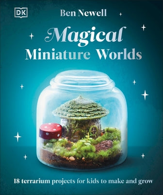 Magical Miniature Worlds: 18 Terrarium Projects for Kids to Make and Grow by Newell, Ben