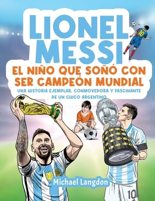 Lionel Messi: El niño que soñó con ser campeón mundial. La historia ejemplar, conmovedora y fascinante de un chico argentino.: El niño que soñó con se by Langdon, Michael